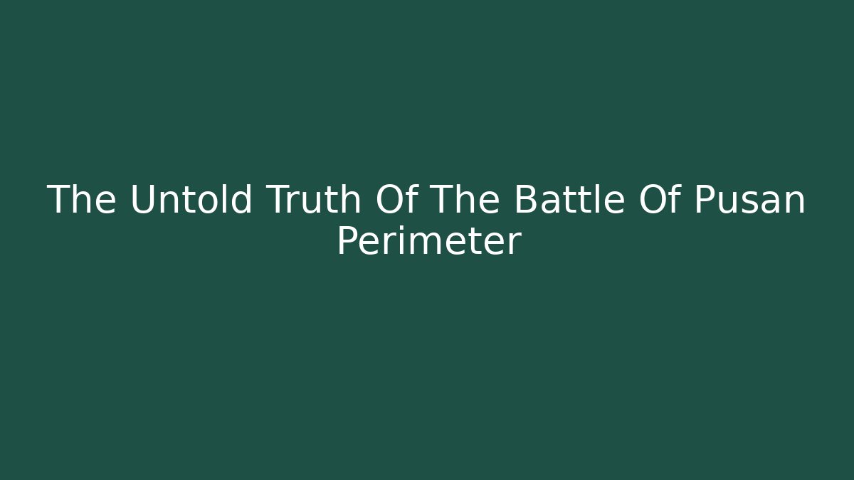 The Untold Truth Of The Battle Of Pusan Perimeter