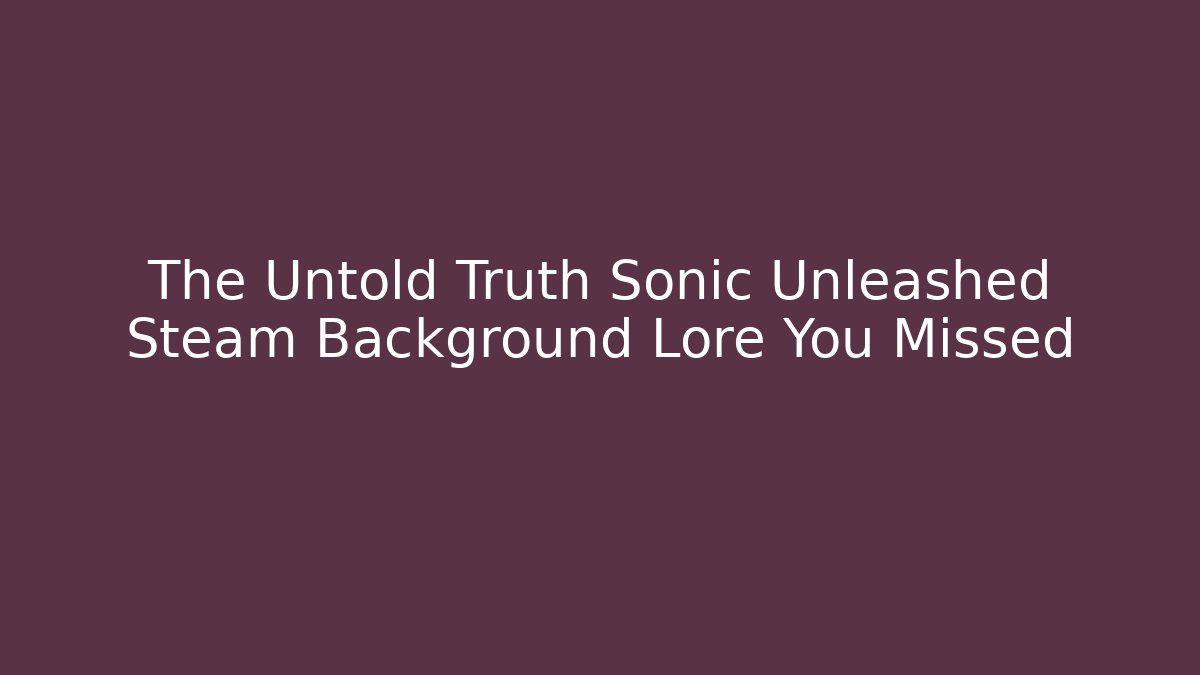 The Untold Truth Sonic Unleashed Steam Background Lore You Missed