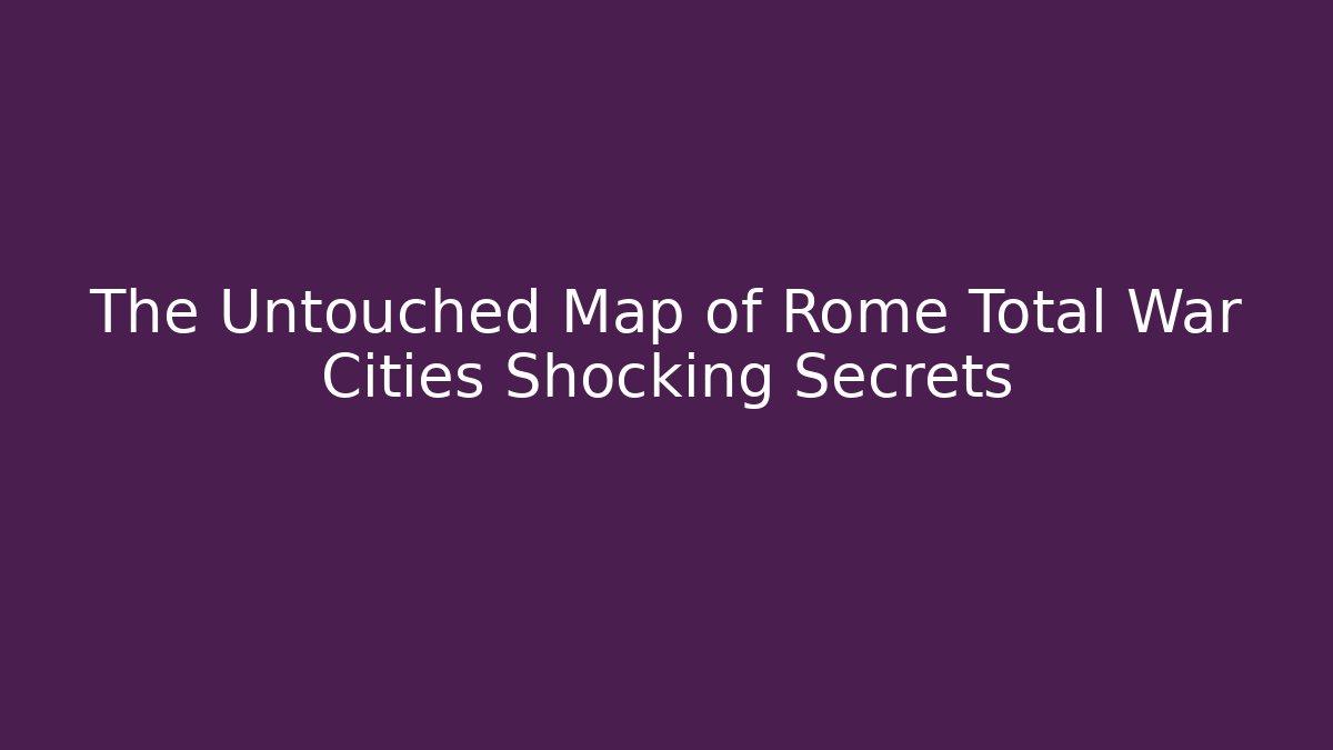 The Untouched Map of Rome Total War Cities Shocking Secrets