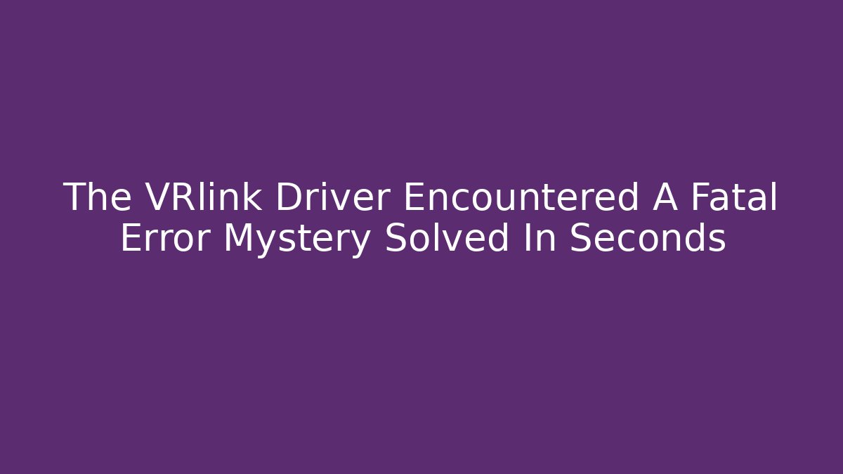 The VRlink Driver Encountered A Fatal Error Mystery Solved In Seconds