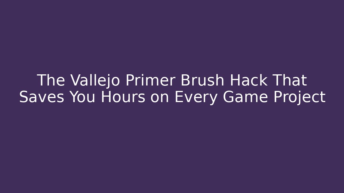 The Vallejo Primer Brush Hack That Saves You Hours on Every Game Project