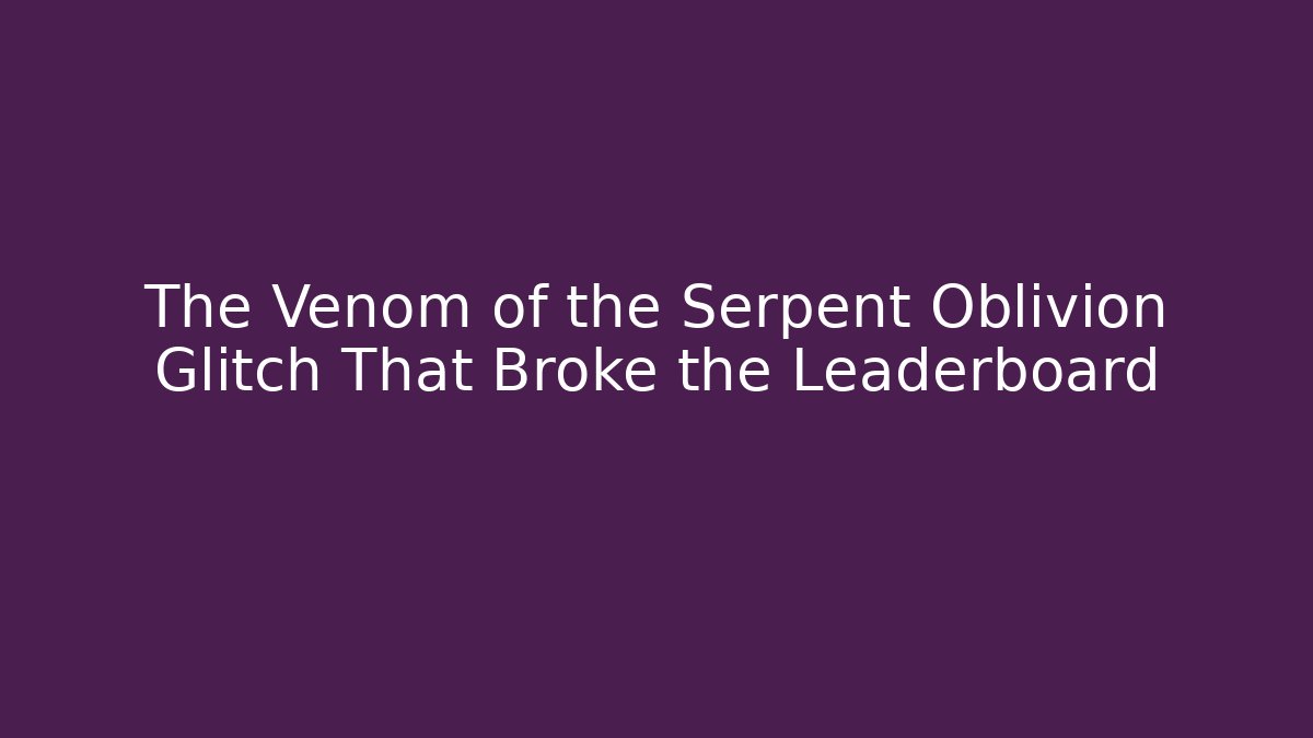 The Venom of the Serpent Oblivion Glitch That Broke the Leaderboard