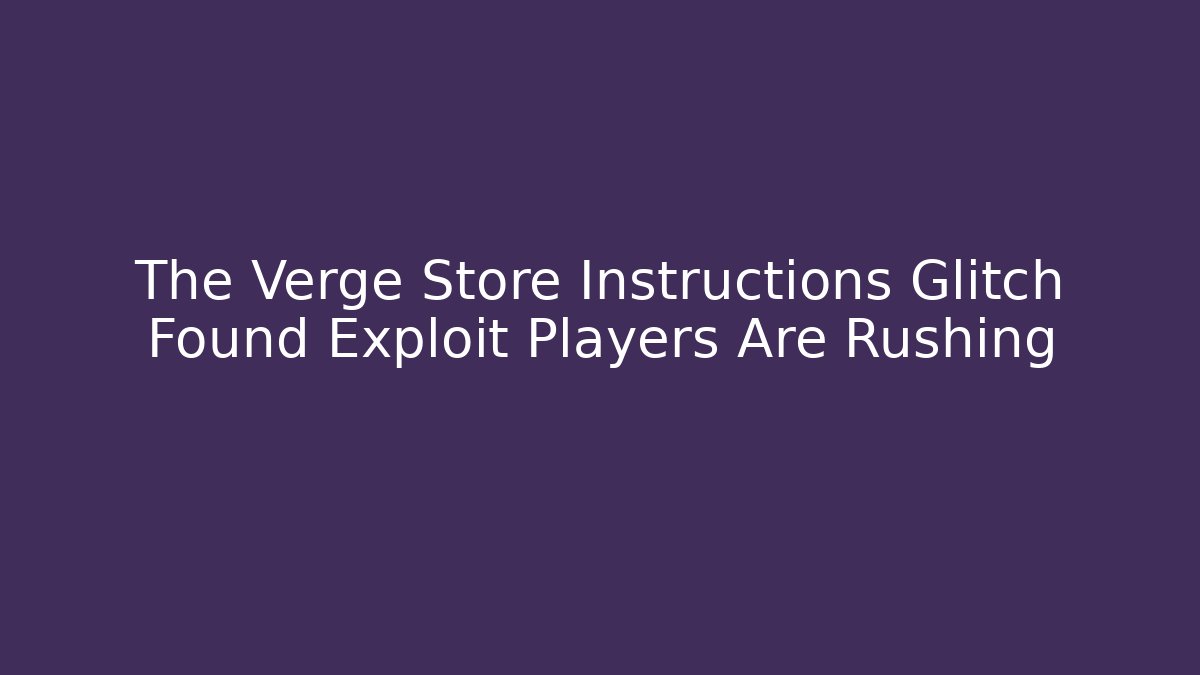 The Verge Store Instructions Glitch Found Exploit Players Are Rushing