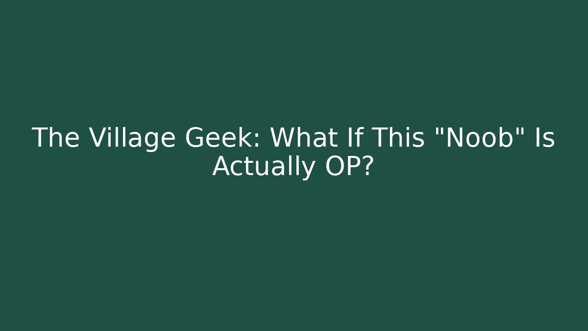 The Village Geek: What If This "Noob" Is Actually OP?