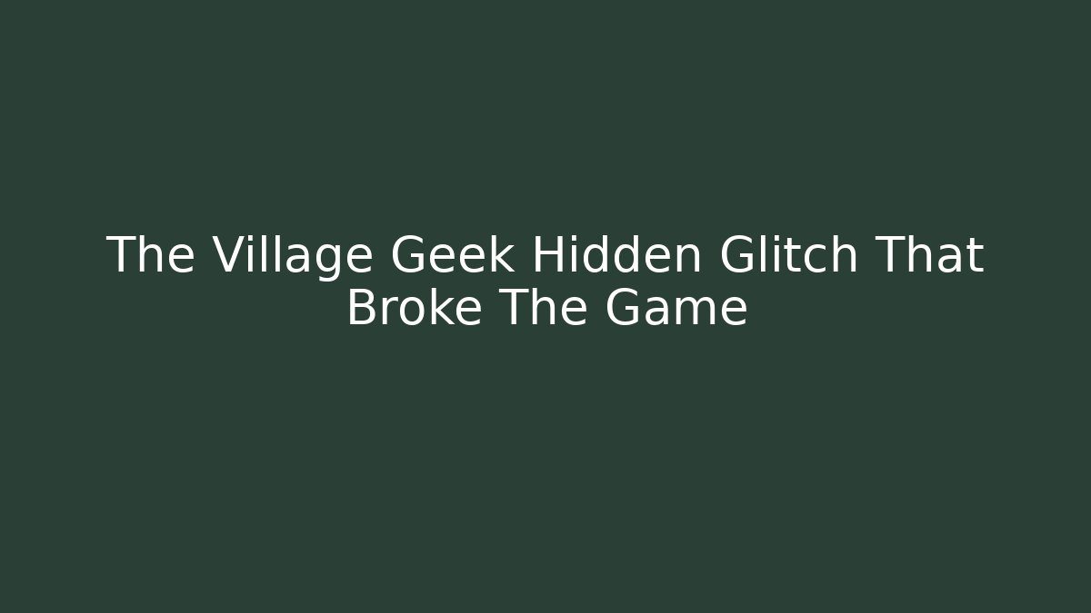 The Village Geek Hidden Glitch That Broke The Game