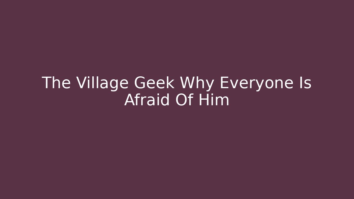 The Village Geek Why Everyone Is Afraid Of Him - Método de Aprovação