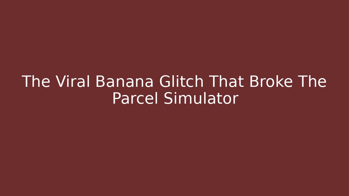 The Viral Banana Glitch That Broke The Parcel Simulator