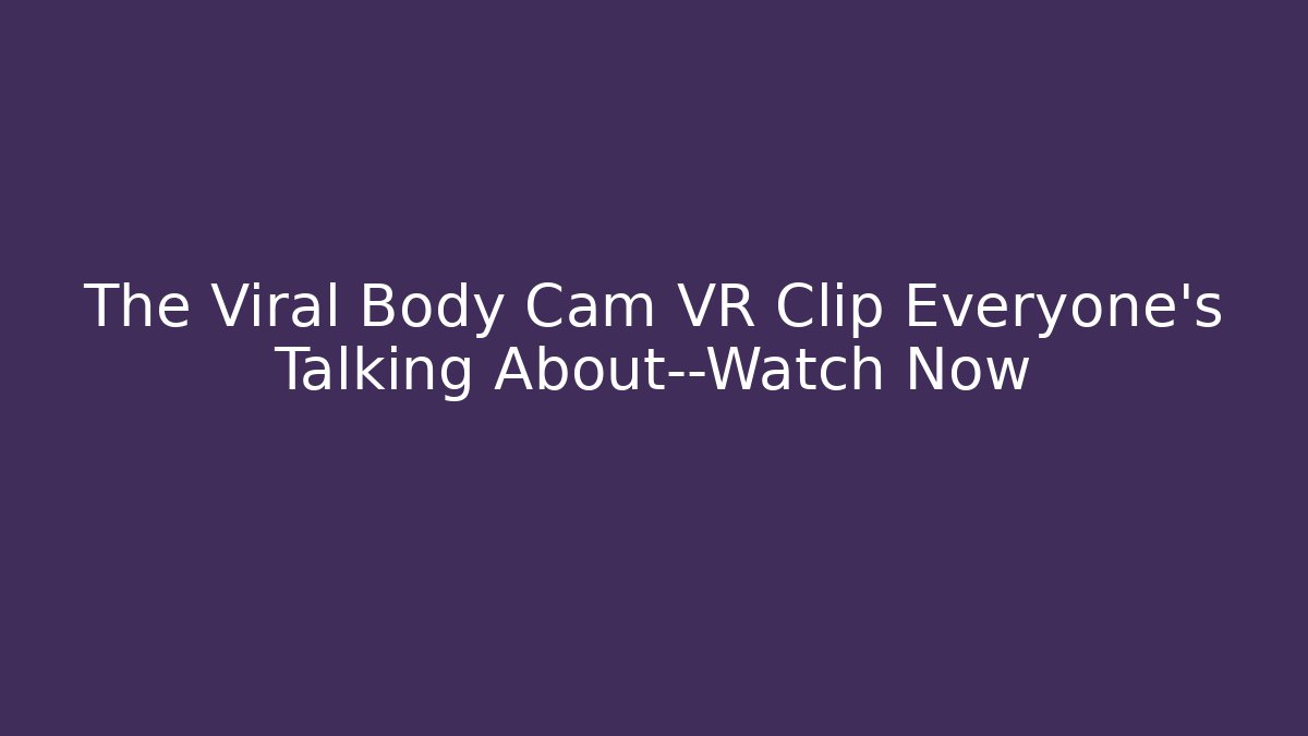 The Viral Body Cam VR Clip Everyone's Talking About—Watch Now