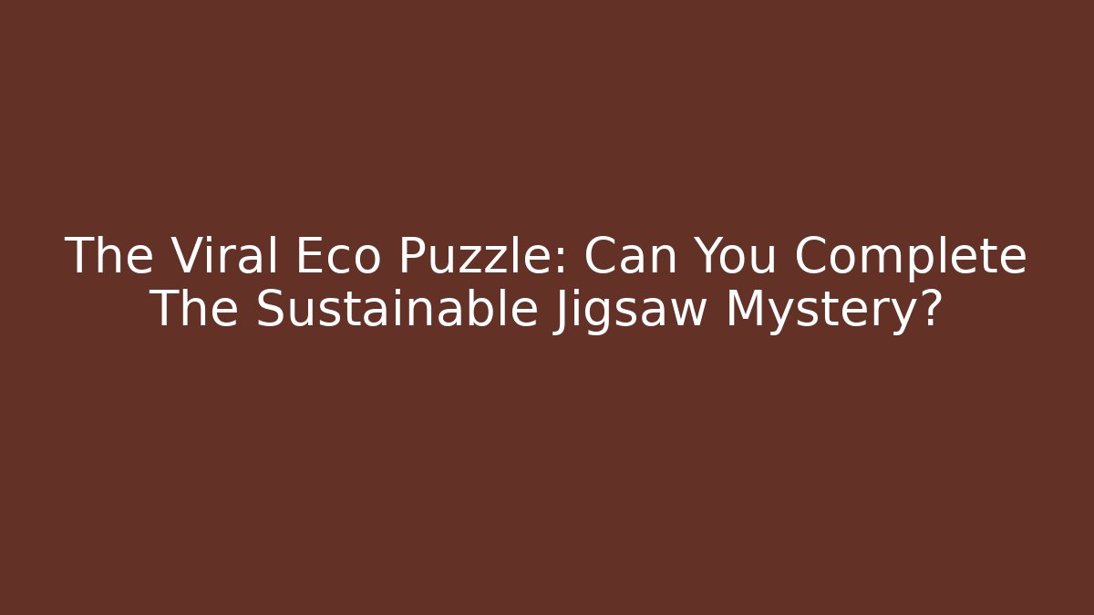 The Viral Eco Puzzle: Can You Complete The Sustainable Jigsaw Mystery?