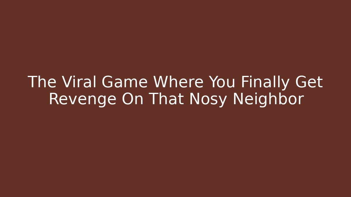 The Viral Game Where You Finally Get Revenge On That Nosy Neighbor