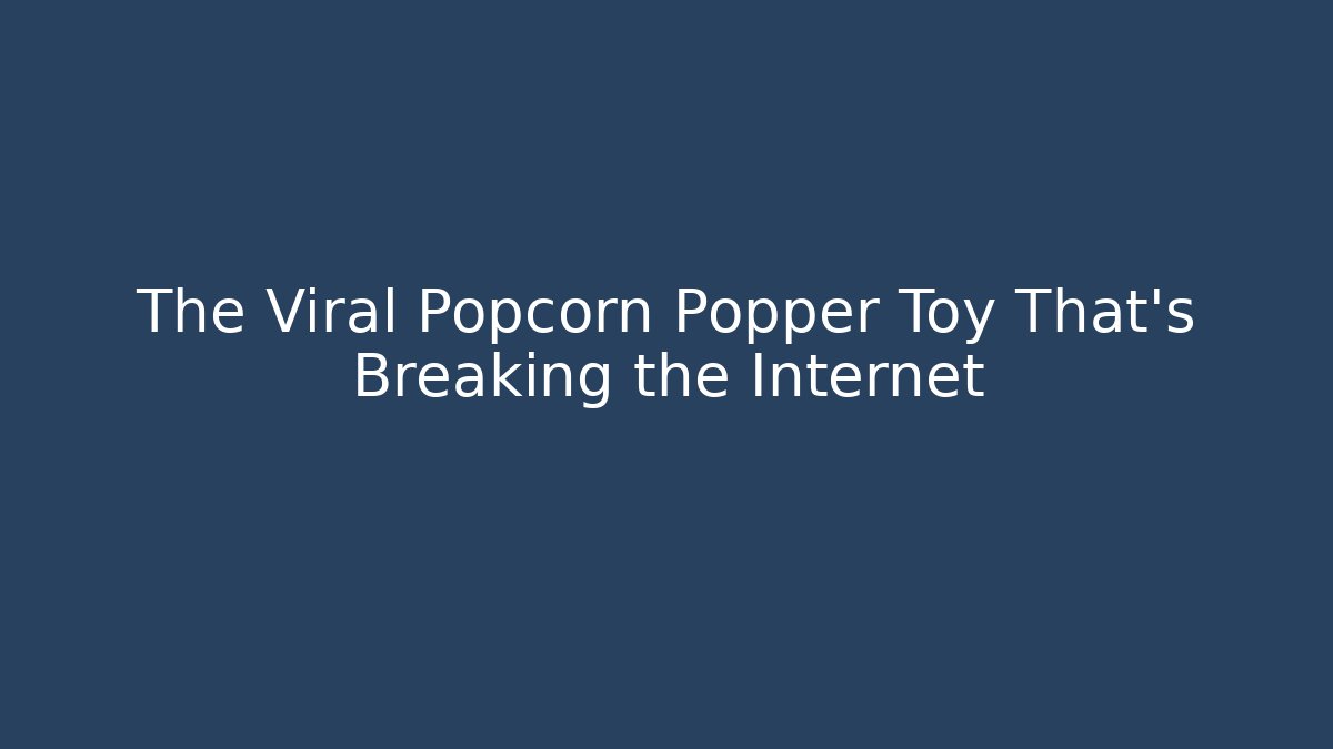 The Viral Popcorn Popper Toy That's Breaking the Internet