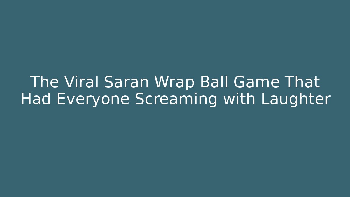 The Viral Saran Wrap Ball Game That Had Everyone Screaming with Laughter