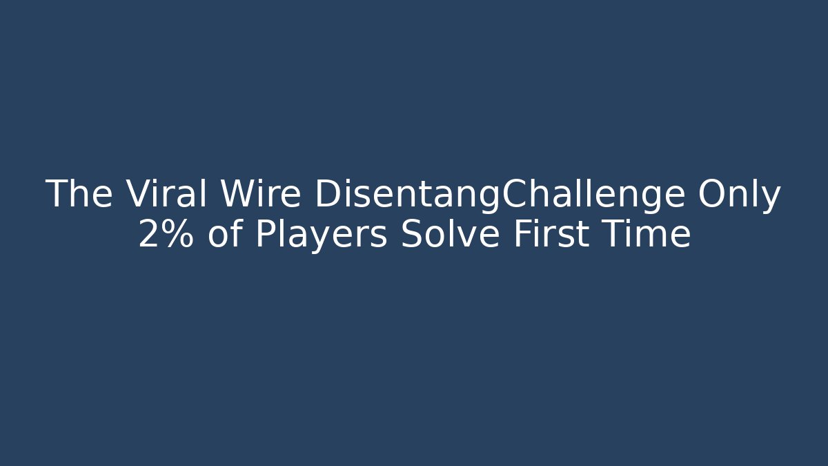 The Viral Wire DisentangChallenge Only 2% of Players Solve First Time