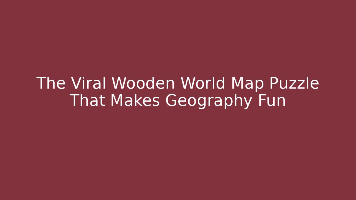 The Viral Wooden World Map Puzzle That Makes Geography Fun