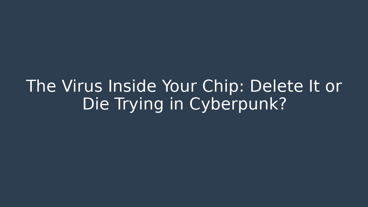 The Virus Inside Your Chip: Delete It or Die Trying in Cyberpunk?