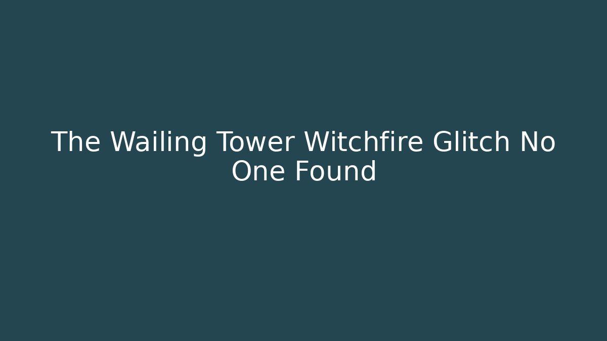 The Wailing Tower Witchfire Glitch No One Found