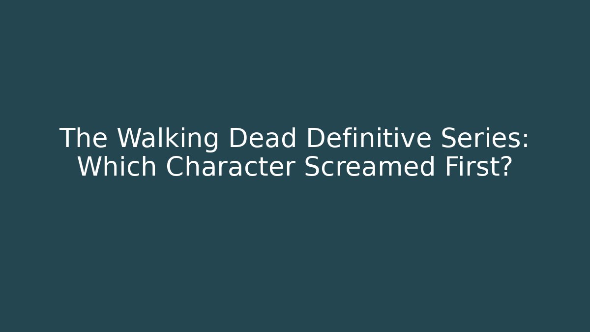 The Walking Dead Definitive Series: Which Character Screamed First?
