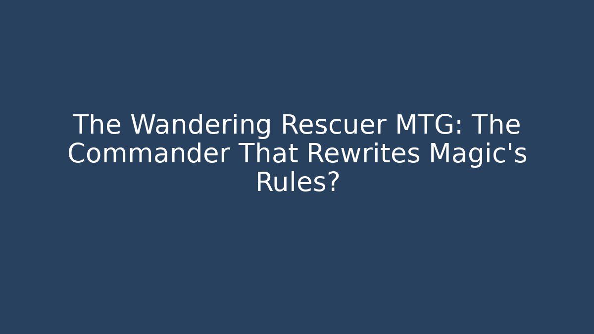 The Wandering Rescuer MTG: The Commander That Rewrites Magic’s Rules?