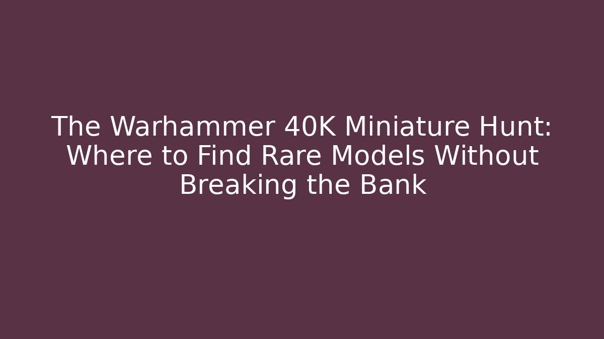 The Warhammer 40K Miniature Hunt: Where to Find Rare Models Without Breaking the Bank