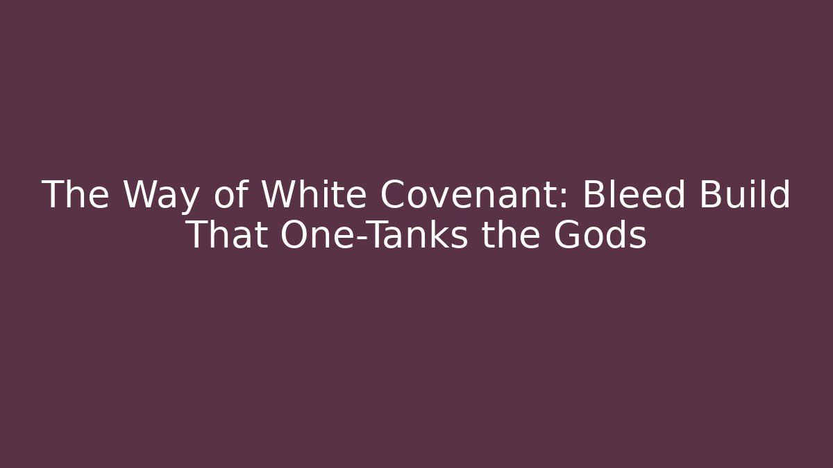 The Way of White Covenant: Bleed Build That One-Tanks the Gods