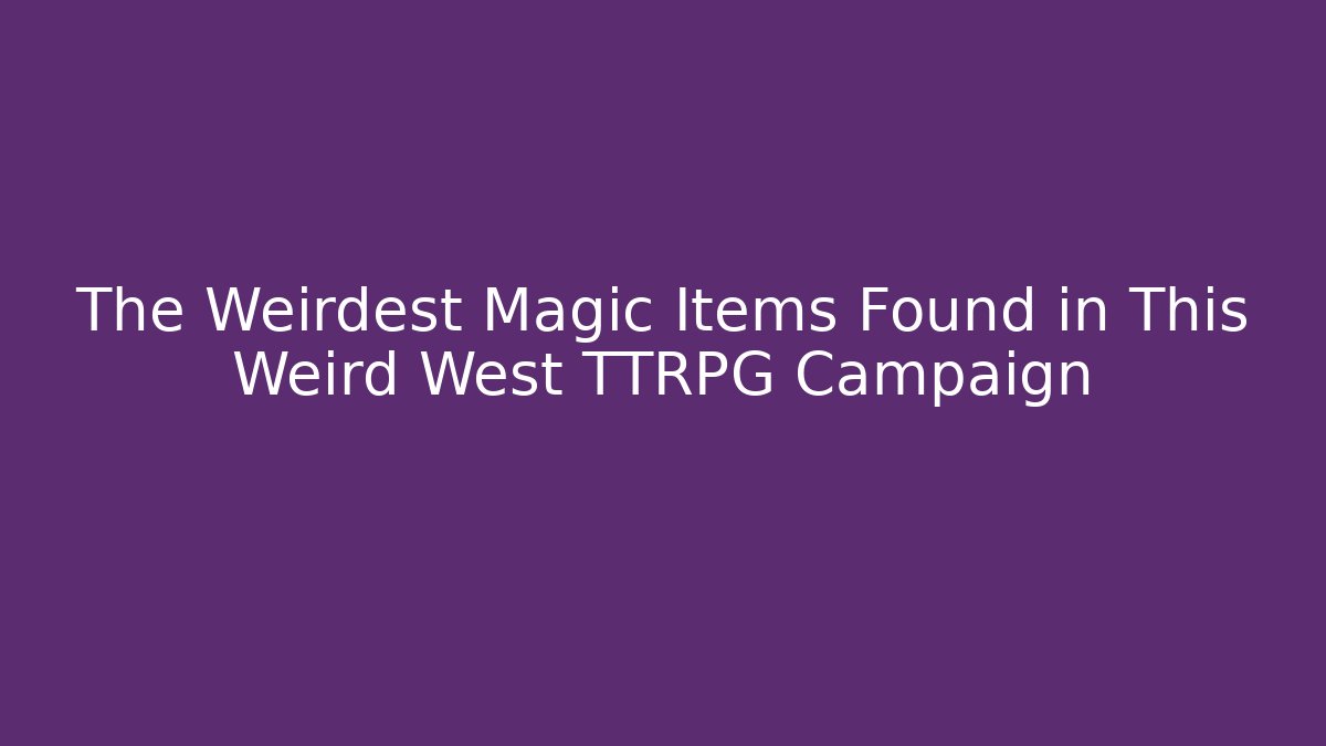 The Weirdest Magic Items Found in This Weird West TTRPG Campaign
