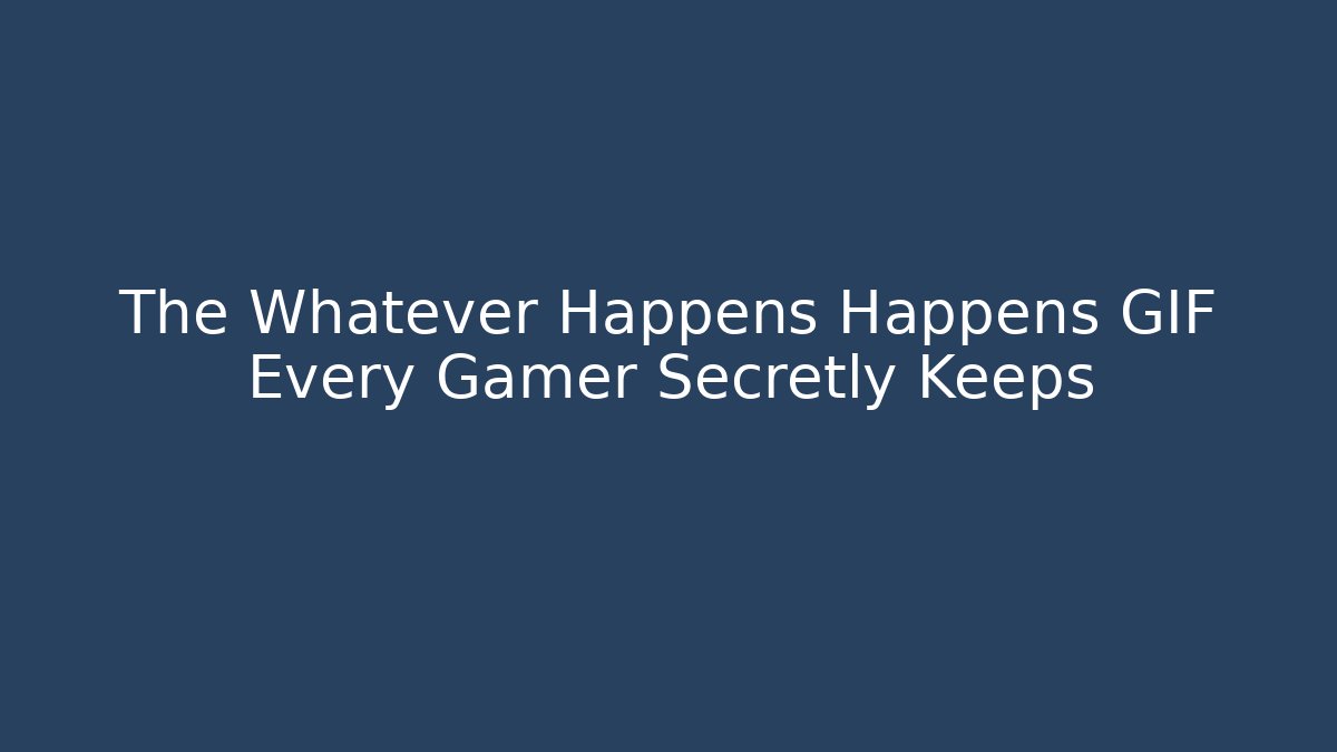 The Whatever Happens Happens GIF Every Gamer Secretly Keeps