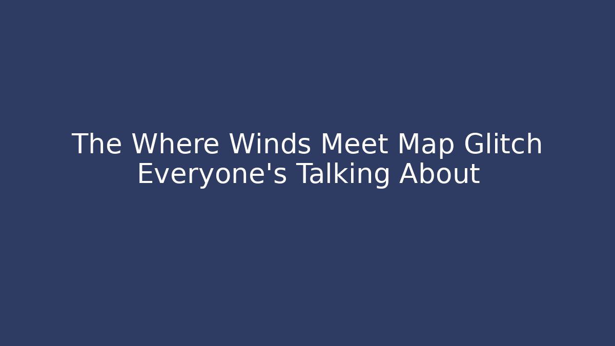 The Where Winds Meet Map Glitch Everyone's Talking About