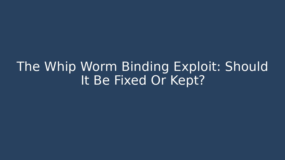 The Whip Worm Binding Exploit: Should It Be Fixed Or Kept?