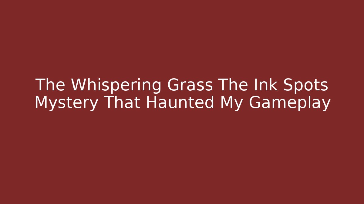 The Whispering Grass The Ink Spots Mystery That Haunted My Gameplay