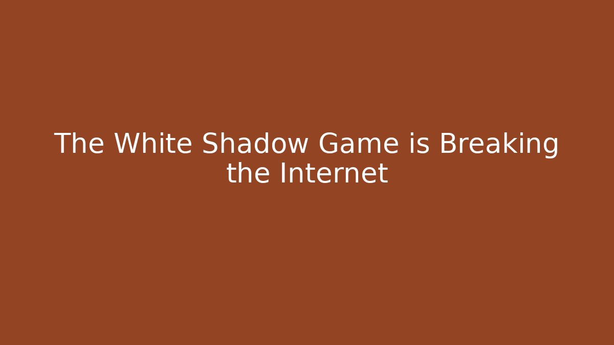 The White Shadow Game is Breaking the Internet