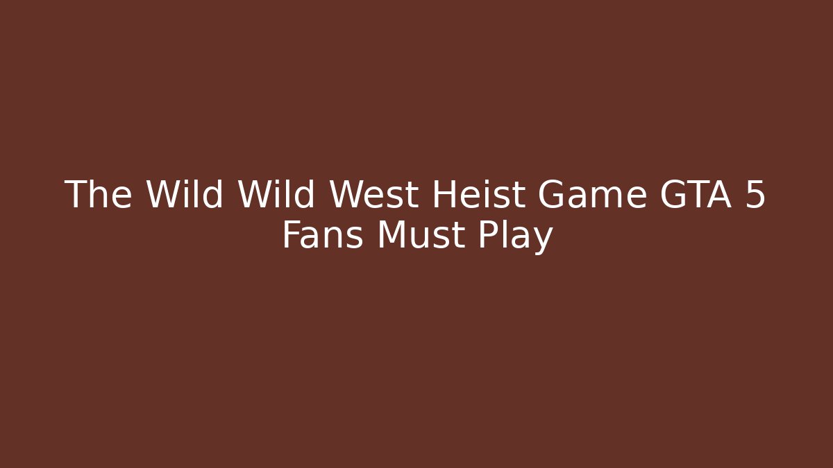 The Wild Wild West Heist Game GTA 5 Fans Must Play