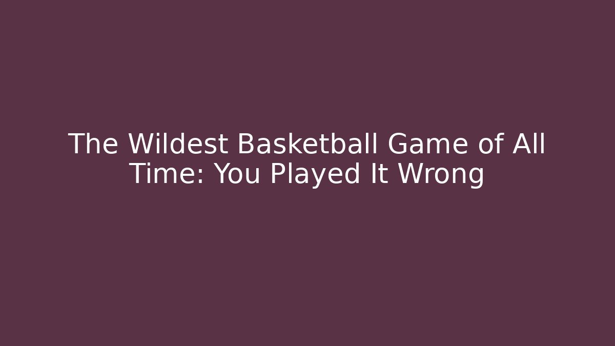 The Wildest Basketball Game of All Time: You Played It Wrong