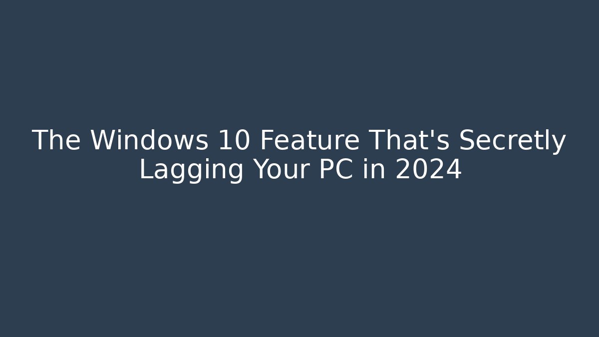 The Windows 10 Feature That's Secretly Lagging Your PC in 2024