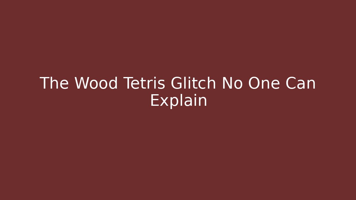 The Wood Tetris Glitch No One Can Explain