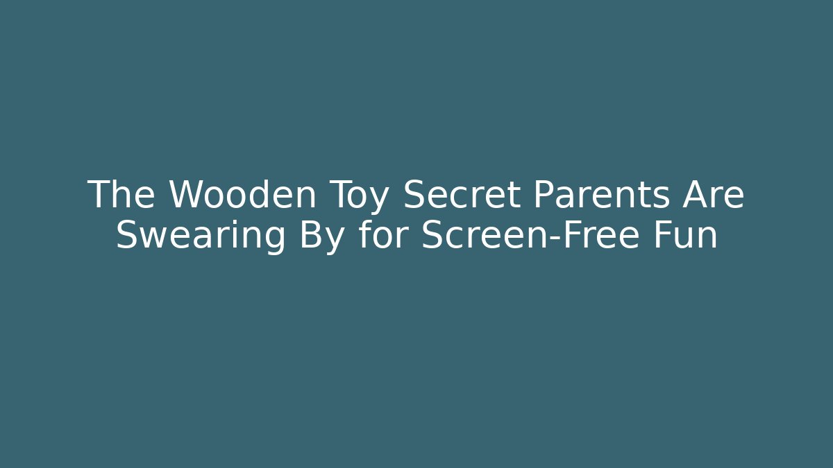 The Wooden Toy Secret Parents Are Swearing By for Screen-Free Fun