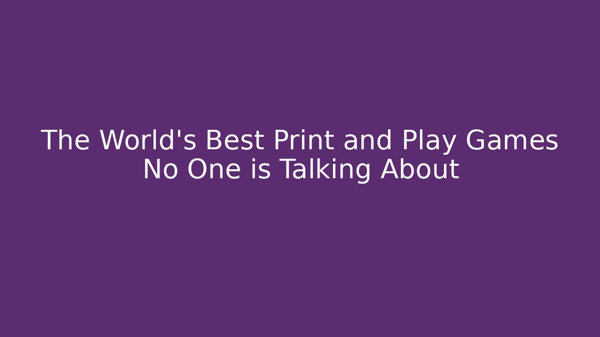 The World’s Best Print and Play Games No One is Talking About