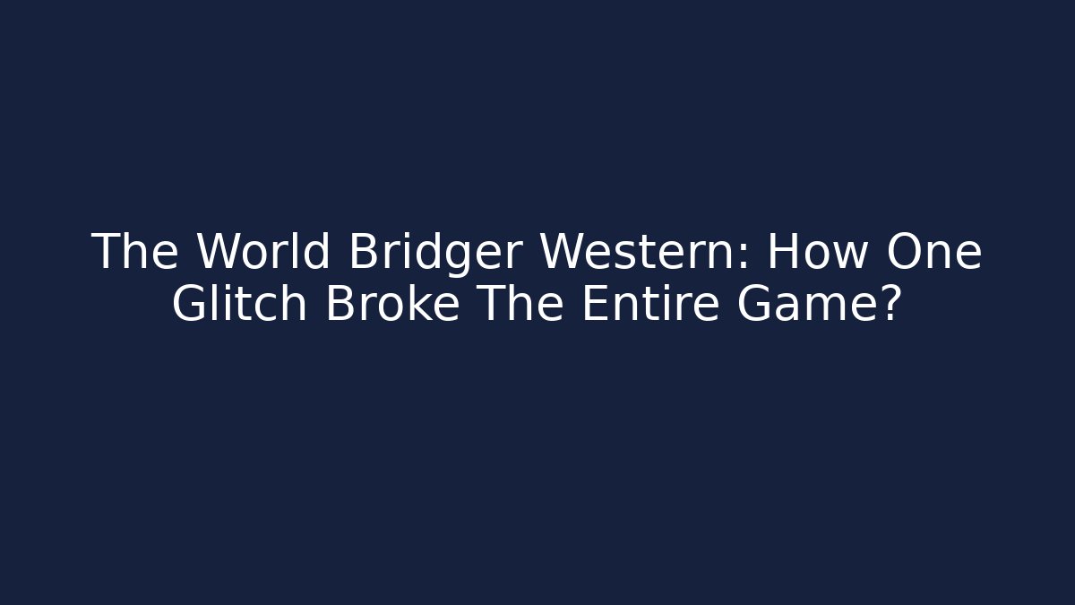 The World Bridger Western: How One Glitch Broke The Entire Game?