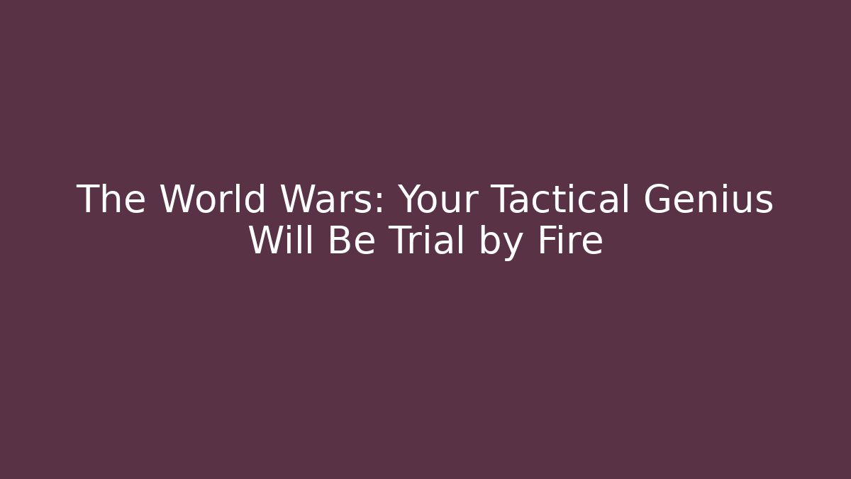 The World Wars: Your Tactical Genius Will Be Trial by Fire