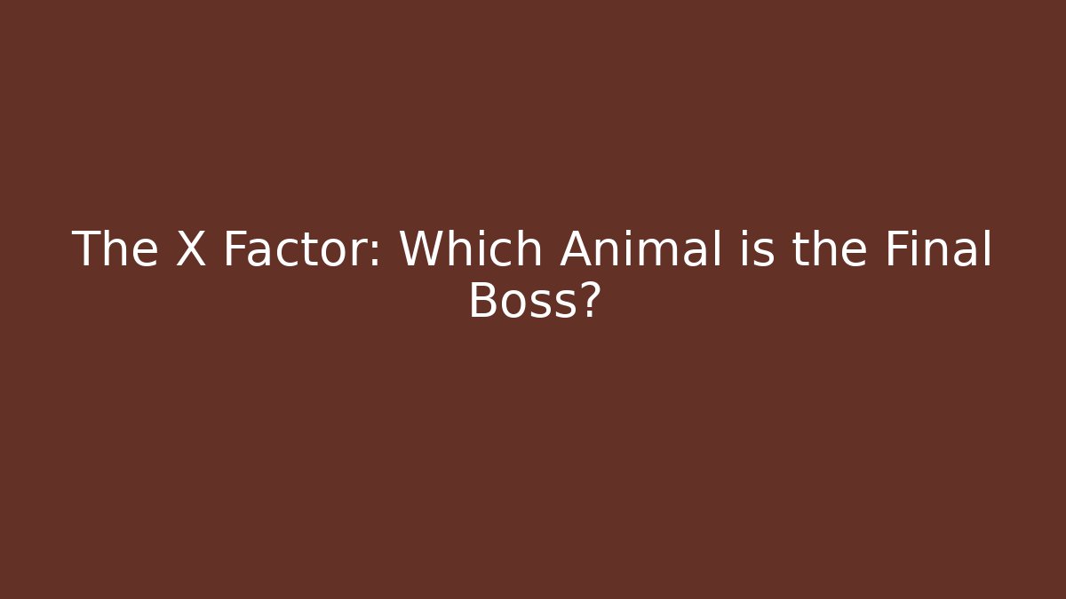 The X Factor: Which Animal is the Final Boss?