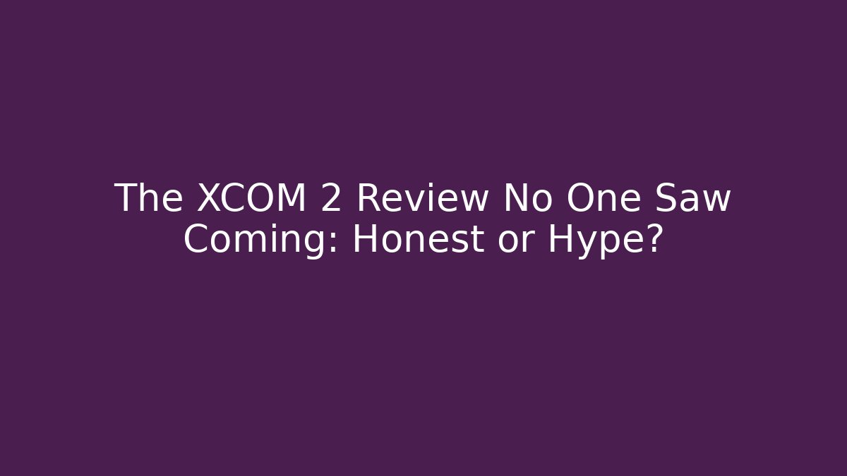 The XCOM 2 Review No One Saw Coming: Honest or Hype?