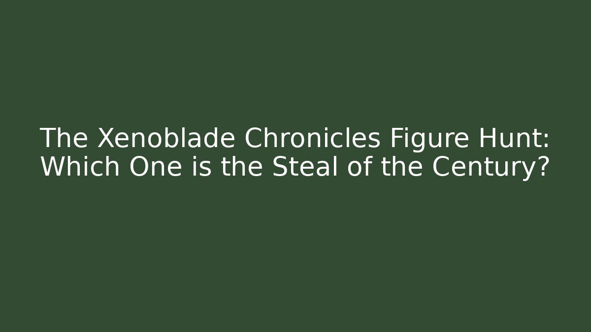 The Xenoblade Chronicles Figure Hunt: Which One is the Steal of the Century?