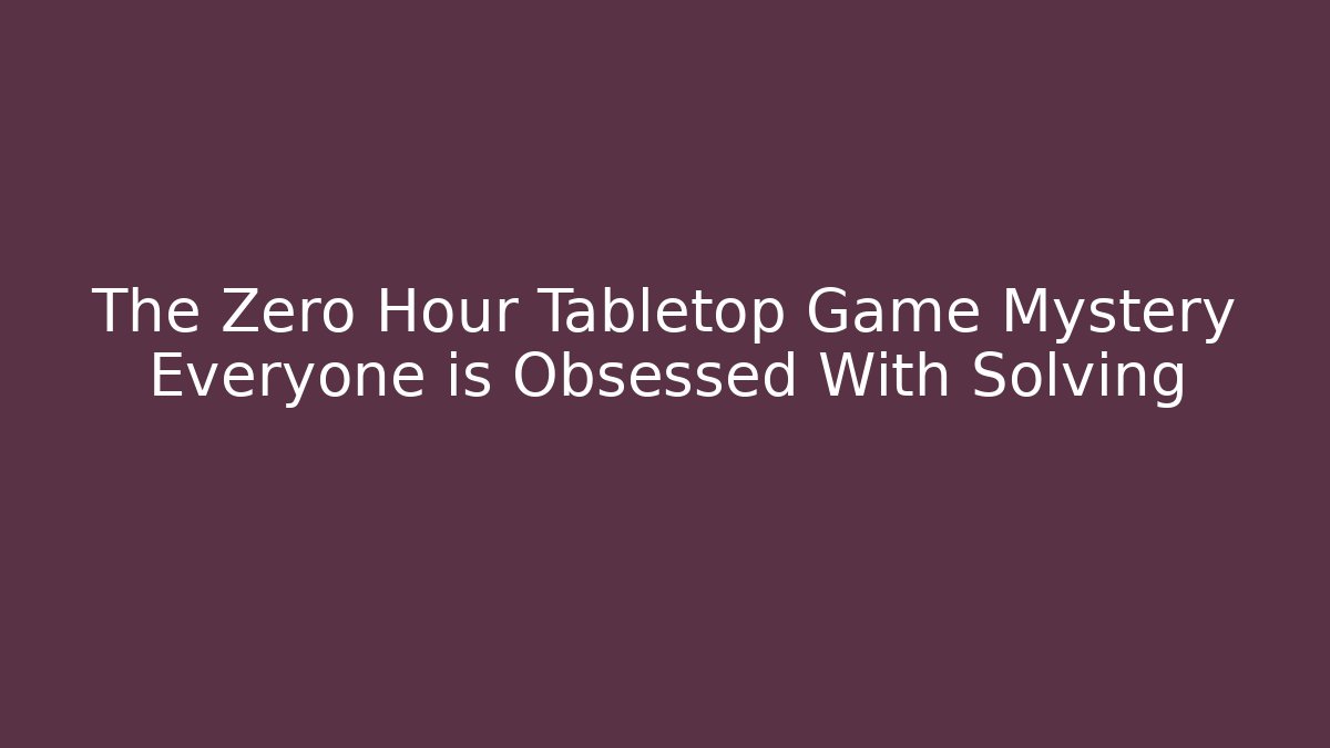 The Zero Hour Tabletop Game Mystery Everyone is Obsessed With Solving