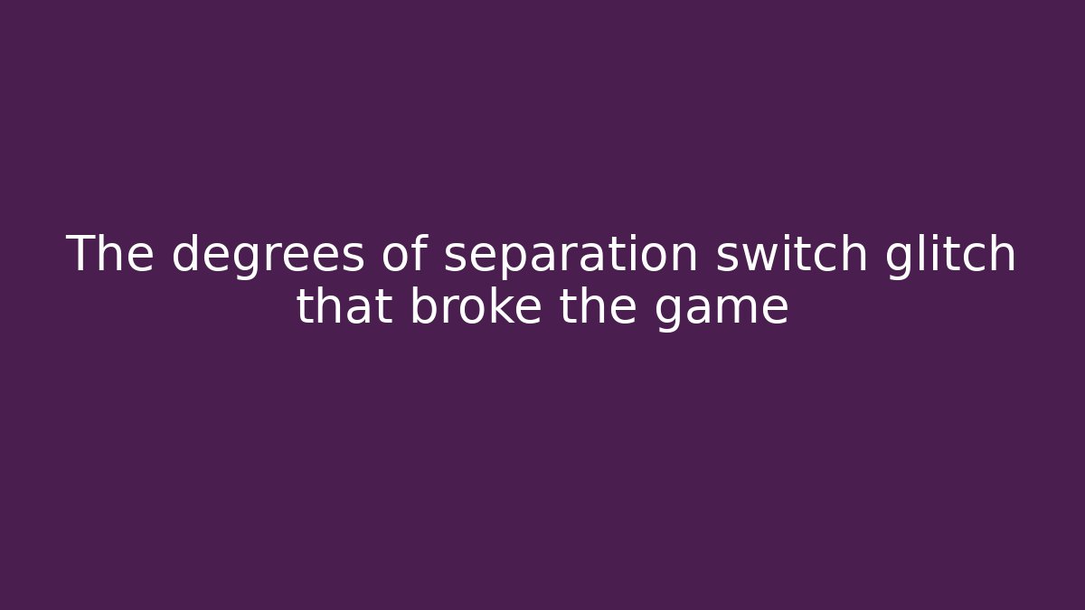 The degrees of separation switch glitch that broke the game