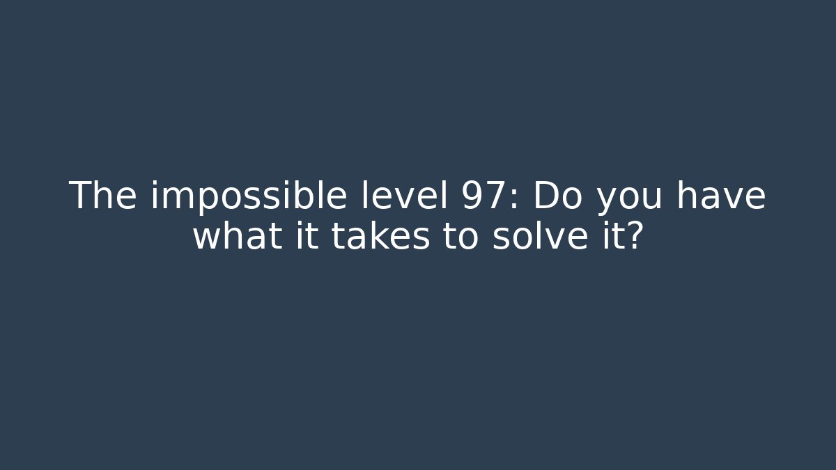 The impossible level 97: Do you have what it takes to solve it?