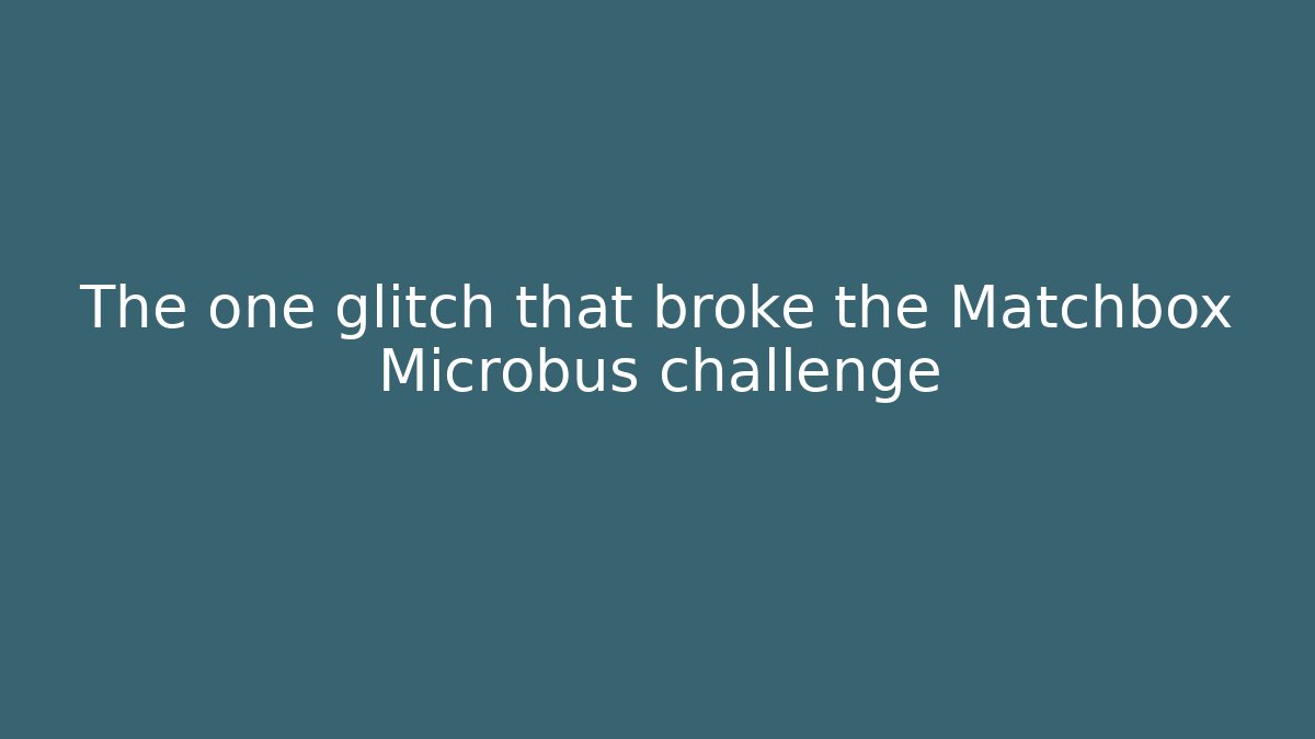 The one glitch that broke the Matchbox Microbus challenge