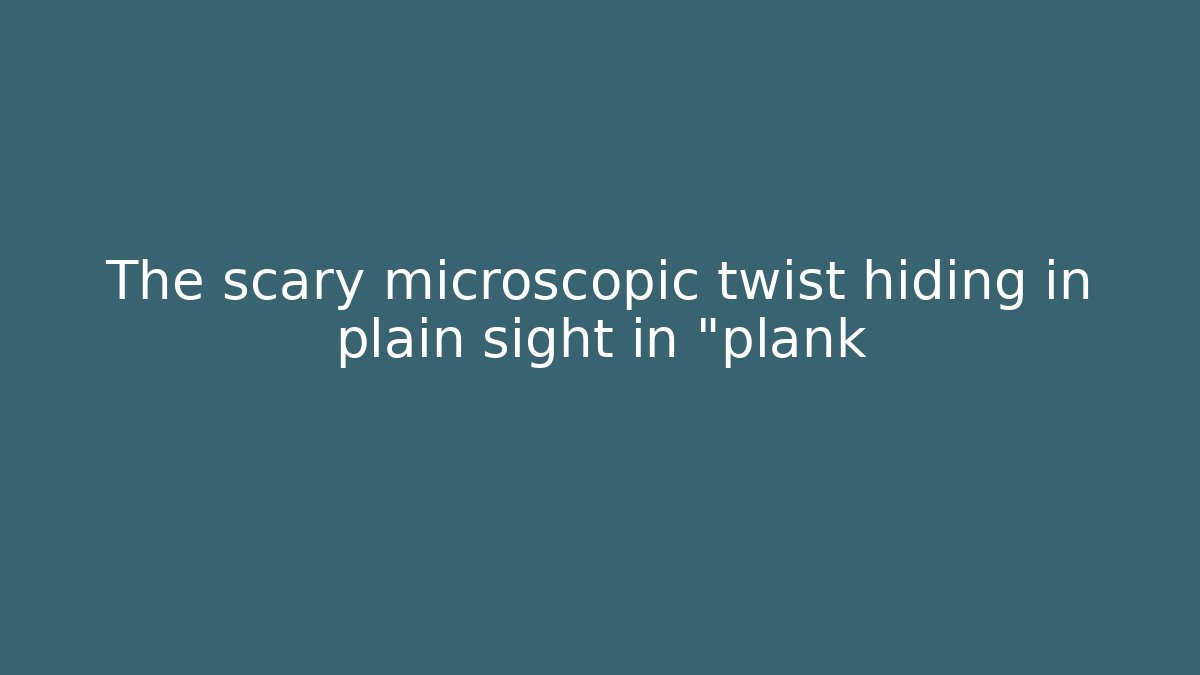 The scary microscopic twist hiding in plain sight in "plank