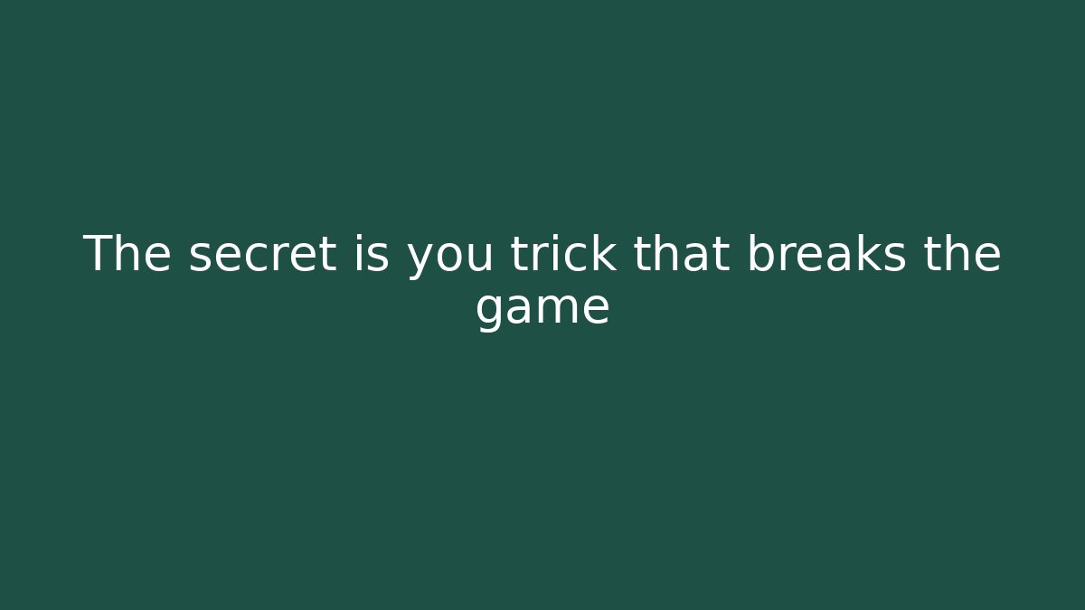 The secret is you trick that breaks the game