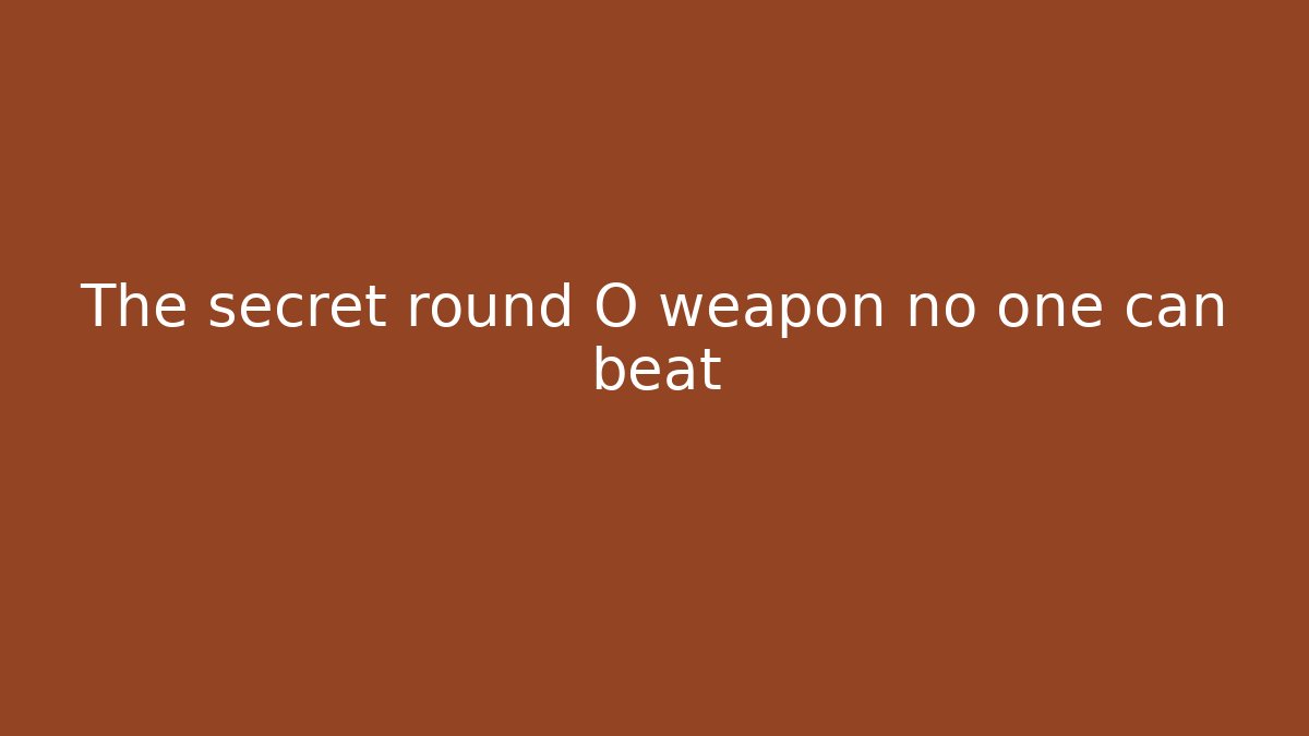The secret round O weapon no one can beat