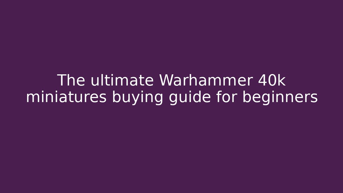 The ultimate Warhammer 40k miniatures buying guide for beginners