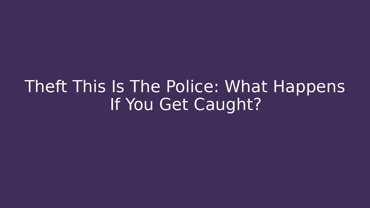 Theft This Is The Police: What Happens If You Get Caught?